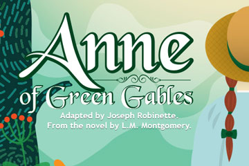 Dunbar Theatre Anne of Green Gables Adapted by Joseph Robinette. From the novel by L.M. Montgomery.