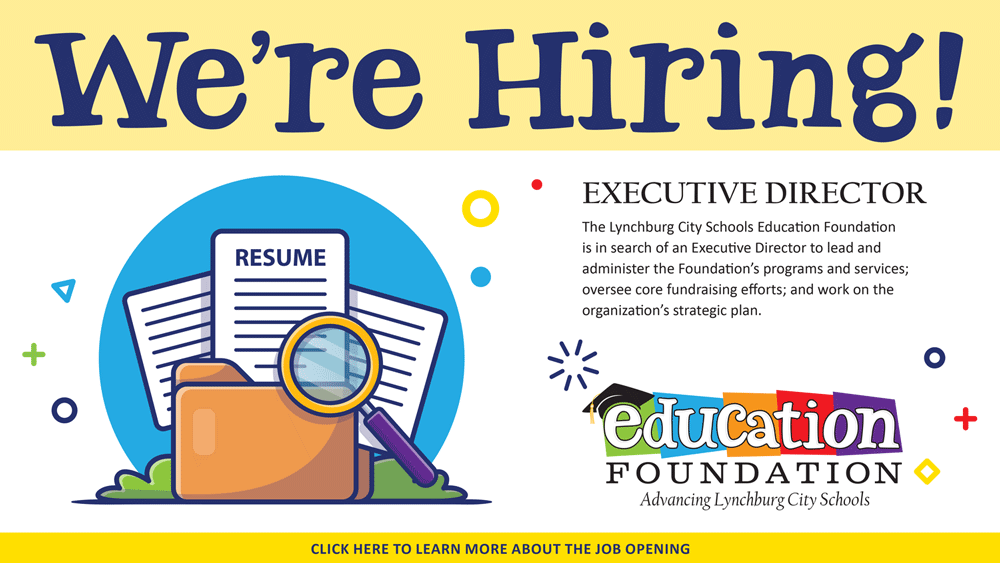 We're Hiring Executive Director The Lynchburg City Schools Education Foundation is in search of an Executive Director to lead and administer the Foundation’s programs and services; oversee core fundraising efforts; and work on the organization’s strategic plan. Click here to learn more about the job opening.
