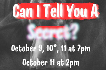 Can I Tell You A Secret? October 9, 10*, 11 at 7 pm October 11 at 2pm