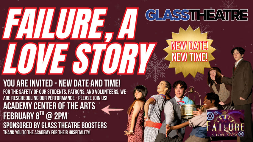 Failure, A Love Story - Glass Theatre - New Date! New Time! You are invited - new date and time! For safety of our students, patron, and volunteers, we are rescheduling our performance - please join us! Academy Center of the Arts February 8th at 2pm - Sponsored by Glass Theatre Boosters - Thank you to the Academy for their hospitality