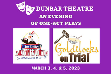 Dunbar Theatre An Evening of One-Act Plays The Entire American Revolution (In 40 Minutes or Less!) and Goldilocks on Trial March 3, 4, & 5, 2023