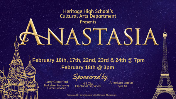 Heritage High School's Cultural Arts Department Presents Anastasia February 16th, 17th, 22nd, 23rd & 24th at 7pm February 18 at 3pm Sponsored by Larry Comerford Berkshire Hathaway Home Services, Hill City Electrical Services American Legion Post 16 Presented by arrangement with Concord Theatricals