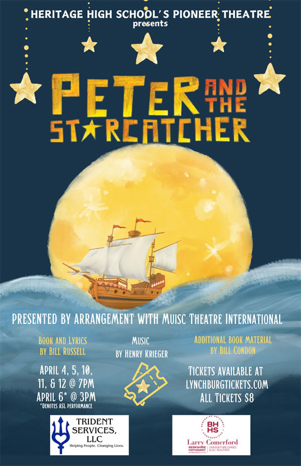 Heritage High School's Pioneer Theatre presents Peter and the Starcatcher Presented by arrangement with Music Theatre International Book & Lyrics by Bill Russell, Music by Henry Krieger, Additional Book Material by Bill Condon, April 4, 5 10, 11 & 12 at 7 pm, April 6* at 3 pm * denotes ASL performance, Tickets available at LynchburgTickets.com All Tickets $8 Sponsors: Trident Services, LLC and Larry Comerford, Berkshire Hathaway HomeServices