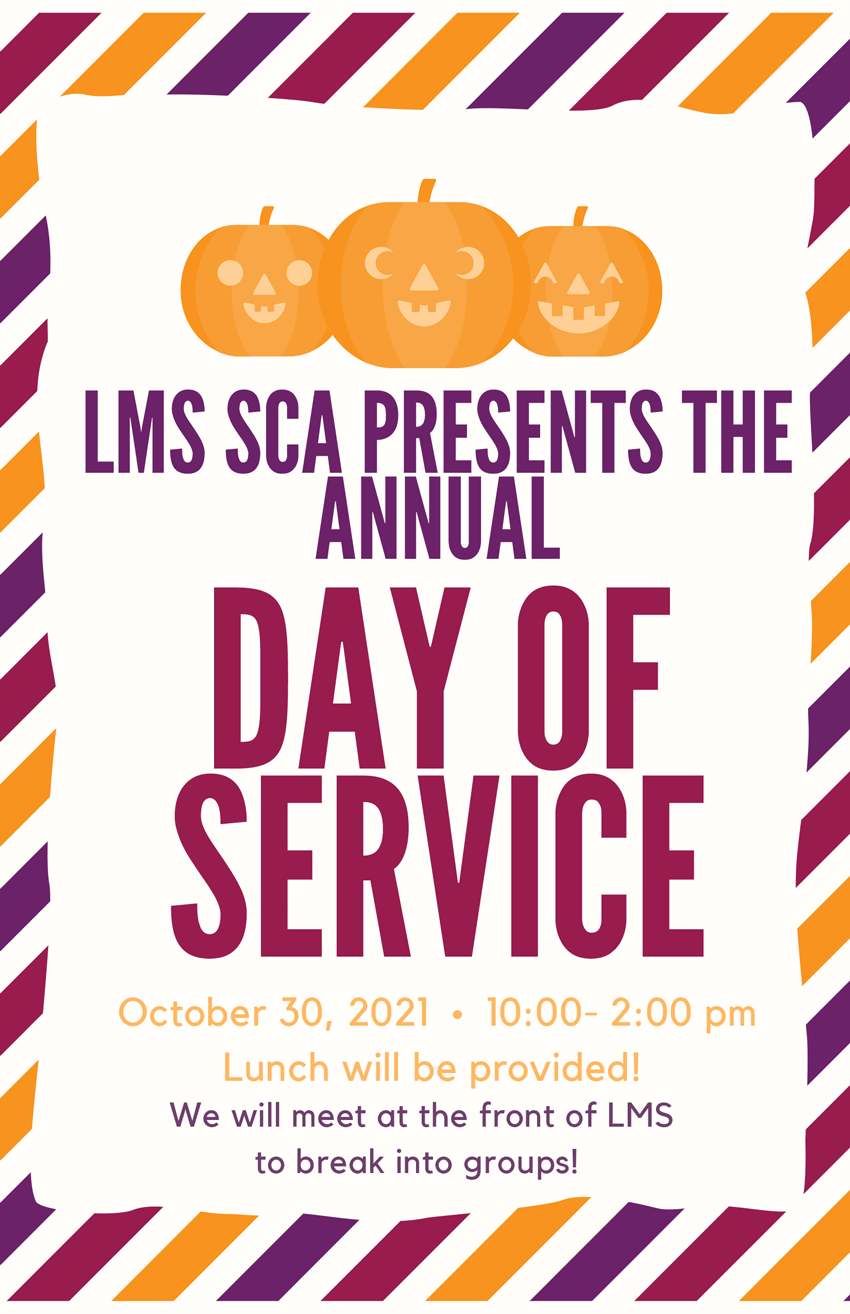 LMS SCA PRESENTS THE ANNUAL DAY OF SERVICE October 30, 2021 • 10:00 a.m.-2:00 p.m. Lunch will be provided! We will meet at the front of LMS to break into groups!